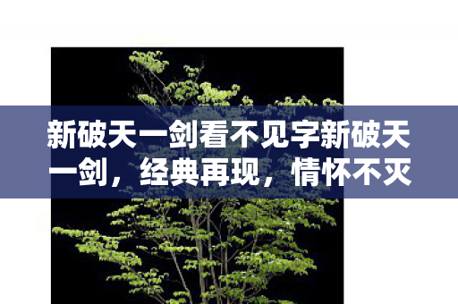 新破天一剑看不见字新破天一剑,经典再现,情怀不灭,新破天一剑,经典再现,情怀不灭 新破天一剑看不见字新破天一剑,经典再现,情怀不灭,新破天一剑,经典再现,情怀不灭