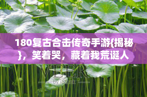180复古合击传奇手游{揭秘},笑着哭,藏着我荒诞人生 180复古合击传奇手游{揭秘},笑着哭,藏着我荒诞人生