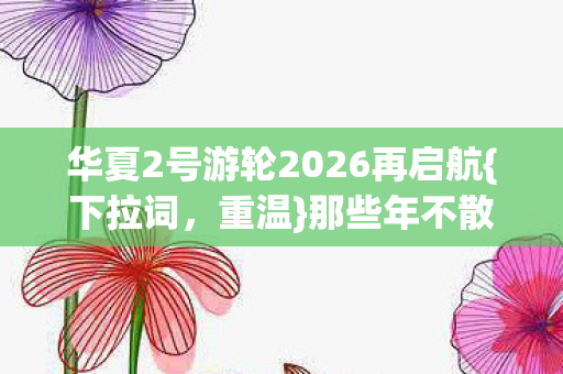 华夏2号游轮2026再启航图片