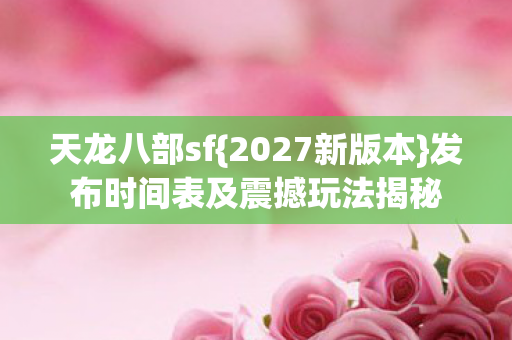 发布时间表及震撼玩法揭秘图片