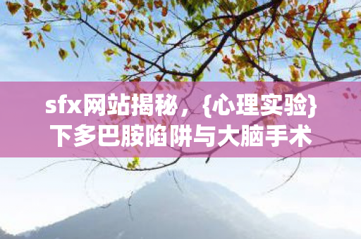 sfx网站揭秘,{心理实验}下多巴胺陷阱与大脑手术 sfx网站揭秘,{心理实验}下多巴胺陷阱与大脑手术