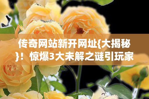 传奇网站新开网址{大揭秘}！惊爆3大未解之谜引玩家热议