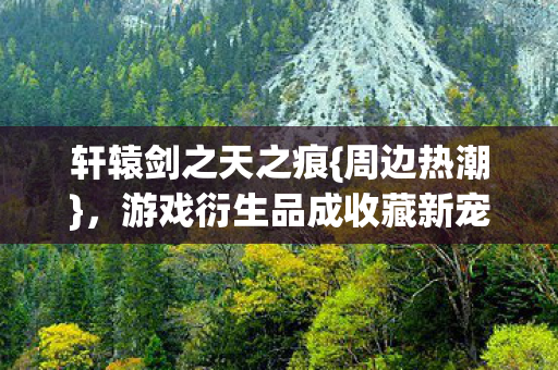 游戏衍生品成收藏新宠图片