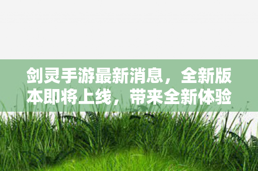 剑灵手游最新消息,全新版本即将上线,带来全新体验,剑灵手游全新版本即将上线,带来全新游戏体验 剑灵手游最新消息,全新版本即将上线,带来全新体验,剑灵手游全新版本即将上线,带来全新游戏体验