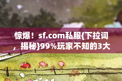 惊爆!sf.com私服{下拉词,揭秘}99%玩家不知的3大福利 惊爆!sf.com私服{下拉词,揭秘}99%玩家不知的3大福利