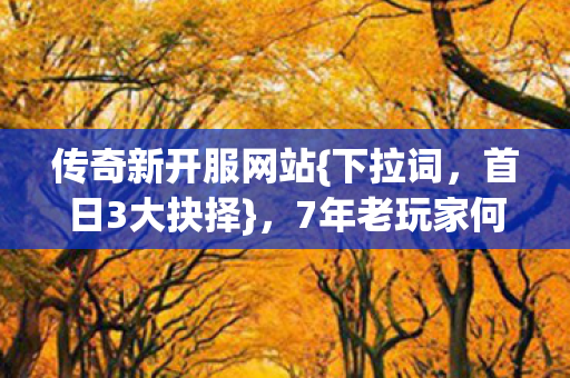 传奇新开服网站{下拉词,首日3大抉择},7年老玩家何去何从? 传奇新开服网站{下拉词,首日3大抉择},7年老玩家何去何从?