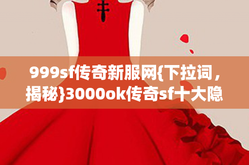 999sf传奇新服网{下拉词,揭秘}3000ok传奇sf十大隐藏副本 999sf传奇新服网{下拉词,揭秘}3000ok传奇sf十大隐藏副本