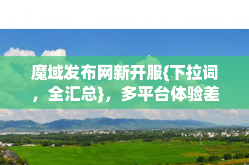 魔域发布网新开服{下拉词,全汇总},多平台体验差异惊人! 魔域发布网新开服{下拉词,全汇总},多平台体验差异惊人!