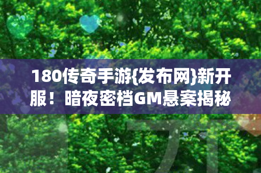 180传奇手游{发布网}新开服!暗夜密档GM悬案揭秘 180传奇手游{发布网}新开服!暗夜密档GM悬案揭秘