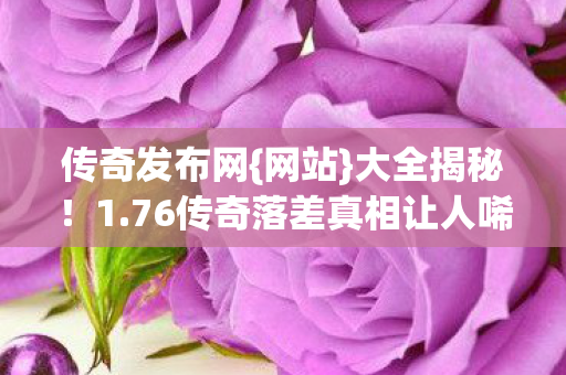 76传奇落差真相让人唏嘘图片