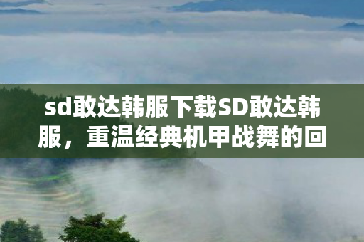 sd敢达韩服下载SD敢达韩服，重温经典机甲战舞的回忆，SD敢达韩服下载，重温经典机甲战舞的回忆