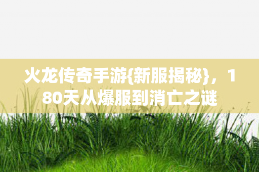 火龙传奇手游{新服揭秘},180天从爆服到消亡之谜 火龙传奇手游{新服揭秘},180天从爆服到消亡之谜