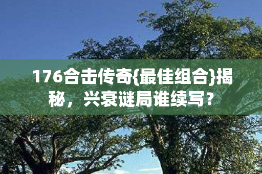 176合击传奇{最佳组合}揭秘,兴衰谜局谁续写? 176合击传奇{最佳组合}揭秘,兴衰谜局谁续写?