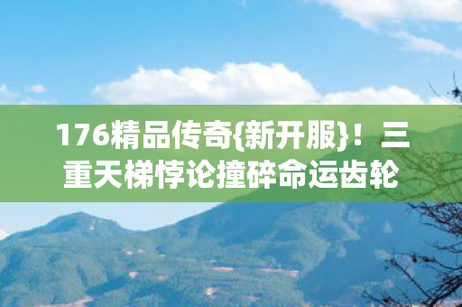 176精品传奇{新开服}!三重天梯悖论撞碎命运齿轮 176精品传奇{新开服}!三重天梯悖论撞碎命运齿轮