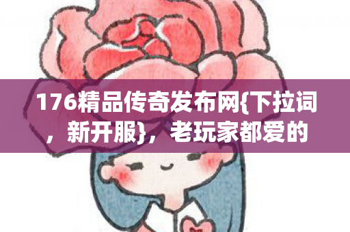 176精品传奇发布网{下拉词,新开服},老玩家都爱的热血传奇 176精品传奇发布网{下拉词,新开服},老玩家都爱的热血传奇