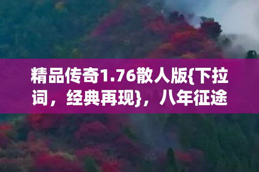 精品传奇1.76散人版{下拉词，经典再现}，八年征途终落幕泪目