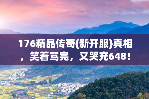 176精品传奇{新开服}真相,笑着骂完,又哭充648! 176精品传奇{新开服}真相,笑着骂完,又哭充648!