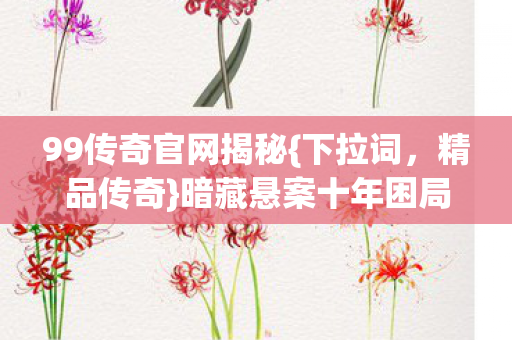99传奇官网揭秘{下拉词,精品传奇}暗藏悬案十年困局 99传奇官网揭秘{下拉词,精品传奇}暗藏悬案十年困局