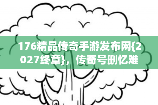176精品传奇手游发布网{2027终章},传奇号删忆难忘 176精品传奇手游发布网{2027终章},传奇号删忆难忘