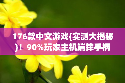 176款中文游戏{实测大揭秘}!90%玩家主机端摔手柄之谜 176款中文游戏{实测大揭秘}!90%玩家主机端摔手柄之谜