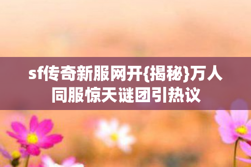 sf传奇新服网开{揭秘}万人同服惊天谜团引热议