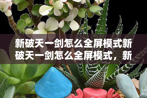 新破天一剑怎么全屏模式新破天一剑怎么全屏模式,新破天一剑全屏模式设置方法 新破天一剑怎么全屏模式新破天一剑怎么全屏模式,新破天一剑全屏模式设置方法