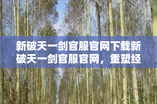 新破天一剑官服官网下载新破天一剑官服官网，重塑经典，畅享正版游戏体验，新破天一剑官服官网下载，重塑经典，畅享正版游戏体验