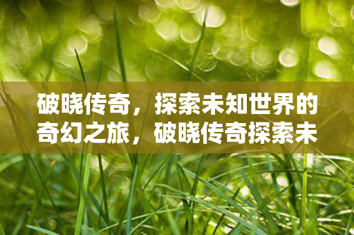 破晓传奇探索未知世界的奇幻冒险之旅图片