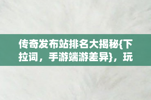 传奇发布站排名大揭秘{下拉词，手游端游差异}，玩家惊了！
