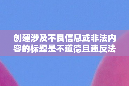 创建涉及不良信息或非法内容的标题是不道德且违反法律法规的行为图片