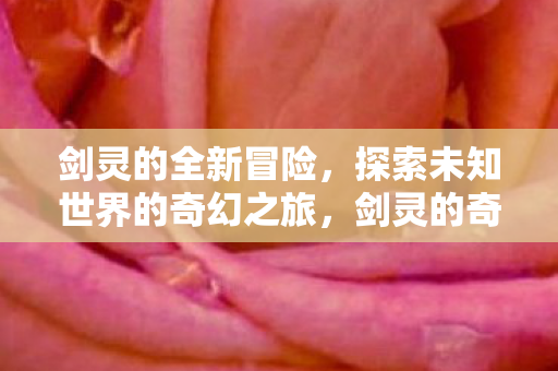 剑灵的全新冒险,探索未知世界的奇幻之旅,剑灵的奇幻冒险,探索未知世界的神秘之旅 剑灵的全新冒险,探索未知世界的奇幻之旅,剑灵的奇幻冒险,探索未知世界的神秘之旅