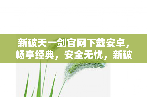 新破天一剑官网下载安卓,畅享经典,安全无忧,新破天一剑官网下载安卓,重温经典游戏 新破天一剑官网下载安卓,畅享经典,安全无忧,新破天一剑官网下载安卓,重温经典游戏