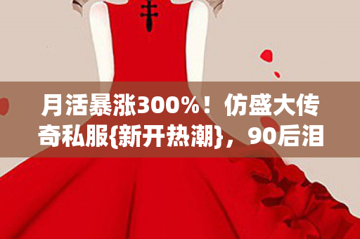 月活暴涨300%!仿盛大传奇私服{新开热潮},90后泪目 月活暴涨300%!仿盛大传奇私服{新开热潮},90后泪目
