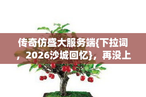 传奇仿盛大服务端{下拉词,2026沙城回忆},再没上线的你 传奇仿盛大服务端{下拉词,2026沙城回忆},再没上线的你