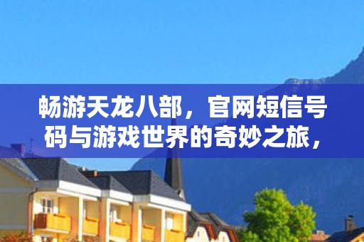 官网短信号码带你领略游戏世界的奇妙之旅图片