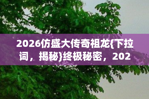 2026仿盛大传奇祖龙{下拉词,揭秘}终极秘密,2025延续永恒! 2026仿盛大传奇祖龙{下拉词,揭秘}终极秘密,2025延续永恒!