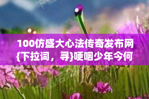 100仿盛大心法传奇发布网{下拉词，寻}哽咽少年今何在
