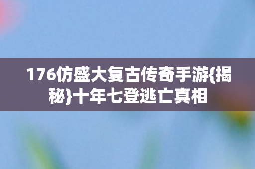 176仿盛大复古传奇手游{揭秘}十年七登逃亡真相 176仿盛大复古传奇手游{揭秘}十年七登逃亡真相