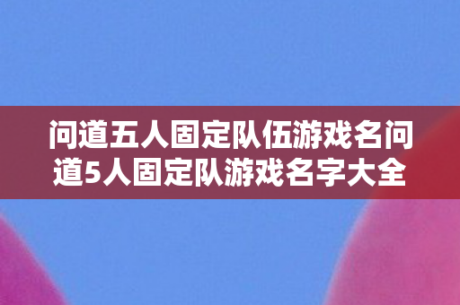 问道五人固定队伍游戏名问道5人固定队游戏名字大全,创意与默契的碰撞,问道五人固定队伍游戏名,创意与默契的碰撞 问道五人固定队伍游戏名问道5人固定队游戏名字大全,创意与默契的碰撞,问道五人固定队伍游戏名,创意与默契的碰撞