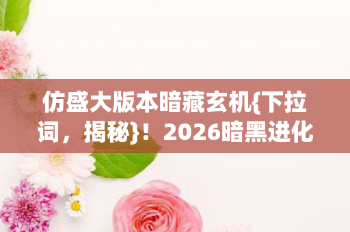 仿盛大版本暗藏玄机{下拉词,揭秘}!2026暗黑进化论颠覆认知 仿盛大版本暗藏玄机{下拉词,揭秘}!2026暗黑进化论颠覆认知