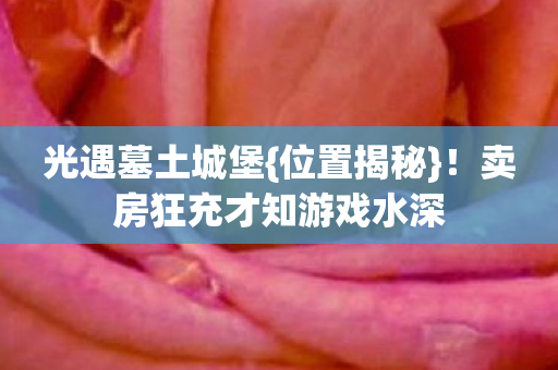 光遇墓土城堡{位置揭秘}!卖房狂充才知游戏水深 光遇墓土城堡{位置揭秘}!卖房狂充才知游戏水深