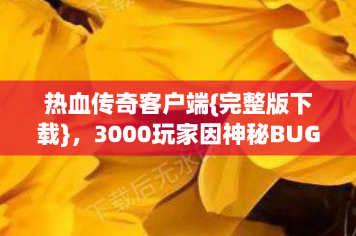 热血传奇客户端{完整版下载},3000玩家因神秘BUG破防 热血传奇客户端{完整版下载},3000玩家因神秘BUG破防