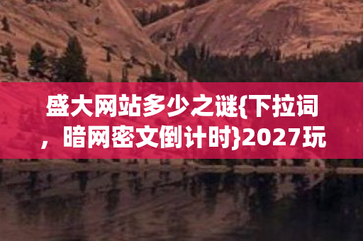 盛大网站多少之谜{下拉词，暗网密文倒计时}2027玩家消失悬案
