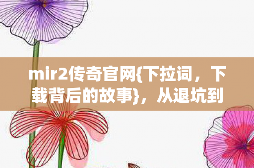 mir2传奇官网{下拉词，下载背后的故事}，从退坑到笑哭的真相