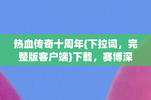 热血传奇十周年{下拉词，完整版客户端}下载，赛博深渊暗线操控