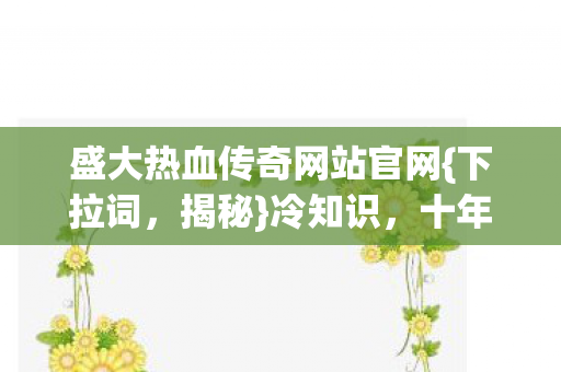 盛大热血传奇网站官网{下拉词,揭秘}冷知识,十年玩家惊呆了 盛大热血传奇网站官网{下拉词,揭秘}冷知识,十年玩家惊呆了