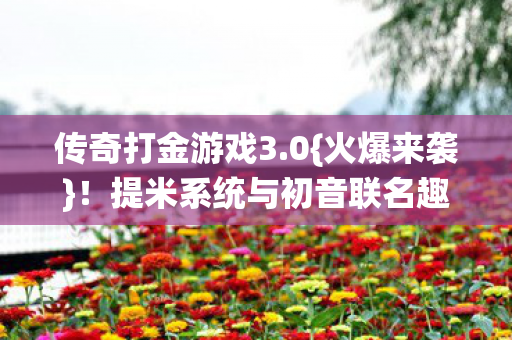 传奇打金游戏3.0{火爆来袭}！提米系统与初音联名趣事