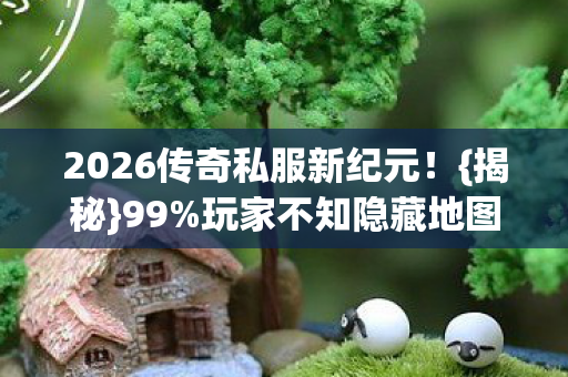 2026传奇私服新纪元！{揭秘}99%玩家不知隐藏地图