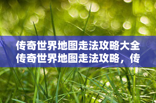 传奇世界地图走法攻略大全传奇世界地图走法攻略图片