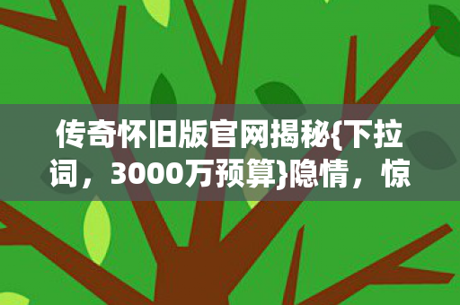 传奇怀旧版官网揭秘{下拉词，3000万预算}隐情，惊爆内幕！
